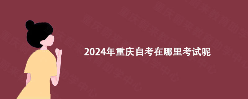 2024年重庆自考在哪里考试呢?