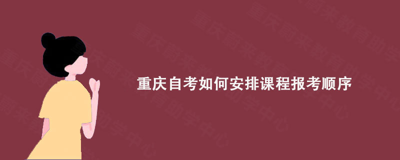 重庆自考如何安排课程报考顺序?