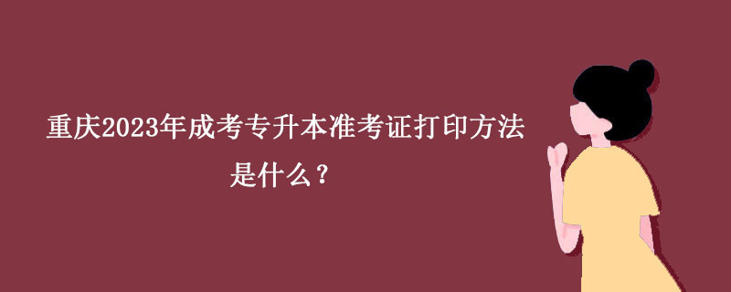 重庆2023年成考专升本准考证打印方法是什么？