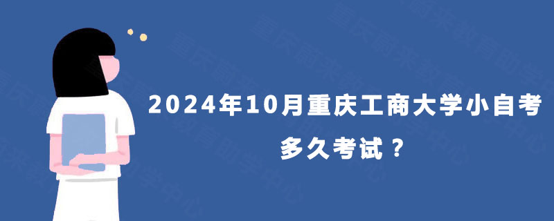 2024年10月重庆工商大学小自考多久考试？